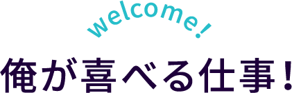 welcome！俺が喜べる仕事！